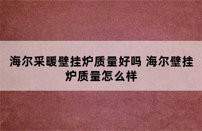 海尔采暖壁挂炉质量好吗 海尔壁挂炉质量怎么样